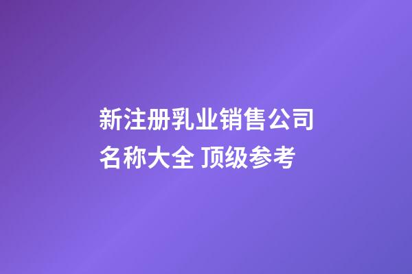 新注册乳业销售公司名称大全 顶级参考-第1张-公司起名-玄机派